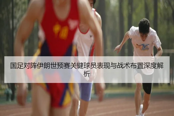 国足对阵伊朗世预赛关键球员表现与战术布置深度解析 - Wanmei
